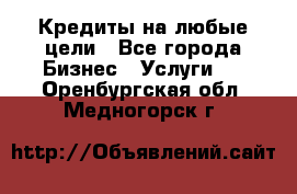 Кредиты на любые цели - Все города Бизнес » Услуги   . Оренбургская обл.,Медногорск г.